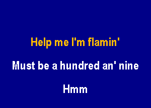 Help me I'm flamin'

Must be a hundred an' nine

Hmm