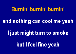 Burnin' burnin' burnin'
and nothing can cool me yeah
ljust might turn to smoke

but I feel fine yeah