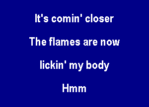 It's comin' closer

The flames are now

lickin' my body

Hmm
