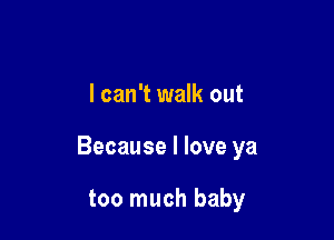 I can't walk out

Because I love ya

too much baby