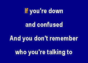 If you're down

and confused

And you don't remember

who you're talking to