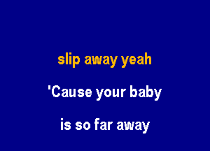slip away yeah

'Cause your baby

is so far away