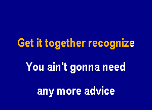 Get it together recognize

You ain't gonna need

any more advice