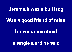 Jeremiah was a bull frog

Was a good friend of mine
lnever understood

a single word he said