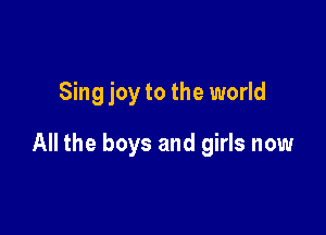 Sing joy to the world

All the boys and girls now