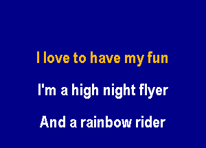 I love to have my fun

I'm a high night flyer

And a rainbow rider