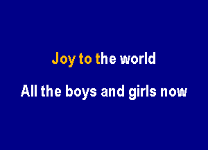 Joy to the world

All the boys and girls now