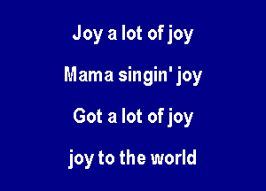 Joy a lot of joy

Mama singin' joy

Got a lot of joy

joy to the world