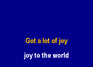 Got a lot of joy

joy to the world