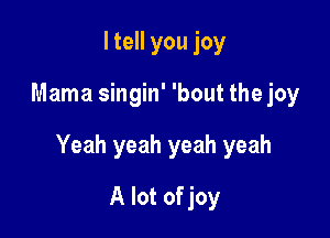 I tell you joy

Mama singin' 'bout the joy

Yeah yeah yeah yeah

A lot of joy