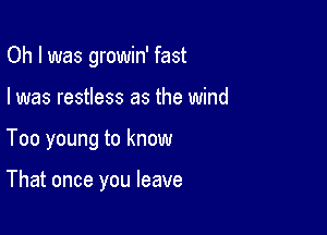 Oh I was growin' fast

I was restless as the wind

Too young to know

That once you leave