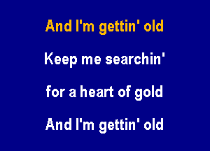 And I'm gettin' old

Keep me searchin'

for a heart of gold
And I'm gettin' old