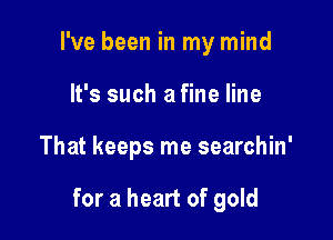 I've been in my mind
It's such a fine line

That keeps me searchin'

for a heart of gold