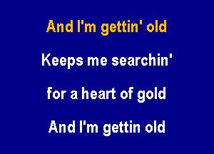 And I'm gettin' old

Keeps me searchin'

for a heart of gold
And I'm gettin old