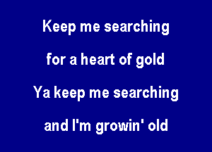 Keep me searching

for a heart of gold

Ya keep me searching

and I'm growin' old