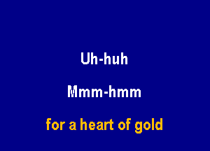 Uh-huh

Mmm-hmm

for a heart of gold