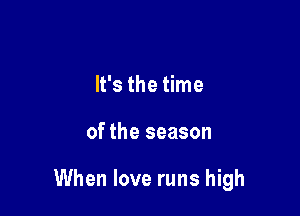 It's the time

of the season

When love runs high