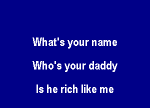 What's your name

Who's your daddy

Is he rich like me