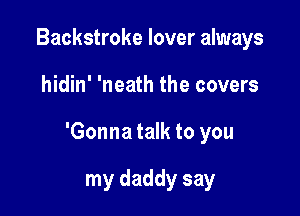 Backstroke lover always

hidin' 'neath the covers

'Gonna talk to you

my daddy say