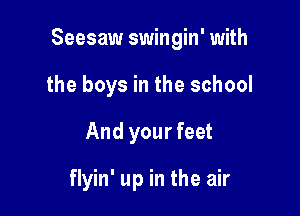 Seesaw swingin' with

the boys in the school
And your feet

flyin' up in the air