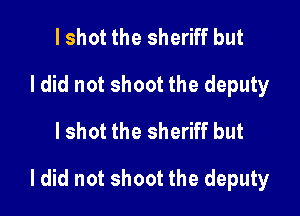I shot the sheriff but
I did not shoot the deputy
I shot the sheriff but

Idid not shoot the deputy