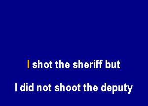 I shot the sheriff but

ldid not shoot the deputy