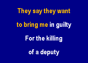 They say they want

to bring me in guilty

For the killing

of a deputy