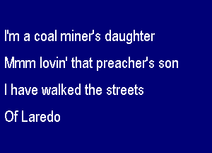 I'm a coal mineIJs daughter

Mmm lovin' that preachefs son

I have walked the streets
Of Laredo