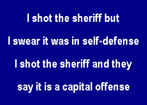 I shot the sheriff but
I swear it was in self-defense
I shot the sheriff and they

say it is a capital offense