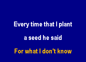 Every time that l plant

a seed he said

For what I don't know