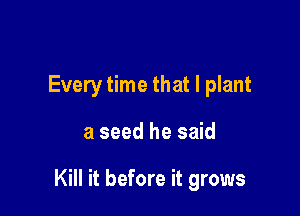 Every time that l plant

a seed he said

Kill it before it grows
