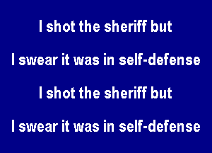 I shot the sheriff but
I swear it was in self-defense
I shot the sheriff but

I swear it was in self-defense
