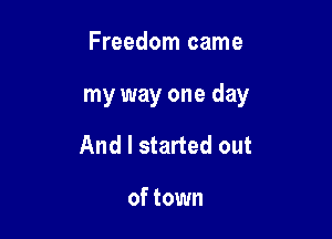 Freedom came

my way one day

And I started out

of town