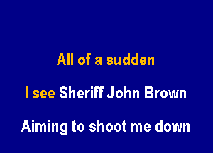 All of a sudden

I see Sheriff John Brown

Aiming to shoot me down