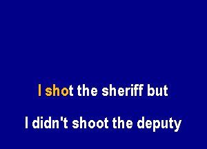 I shot the sheriff but

I didn't shoot the deputy