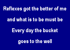 Reflexes got the better of me

and what is to be must be

Every day the bucket

goes to the well