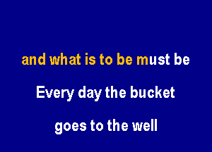 and what is to be must be

Every day the bucket

goes to the well