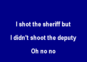 I shot the sheriff but

ldidn't shoot the deputy

Oh no no