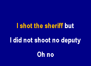 I shot the sheriff but

ldid not shoot no deputy
Ohno