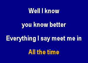 Well I know

you know better

Everything I say meet me in

All the time