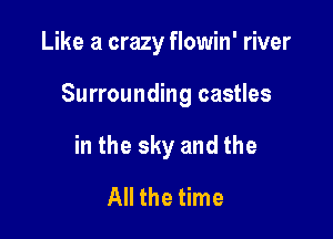 Like a crazy flowin' river

Surrounding castles

in the sky and the
All the time