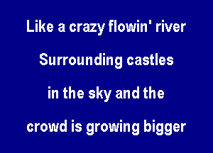 Like a crazy flowin' river
Surrounding castles

in the sky and the

crowd is growing bigger