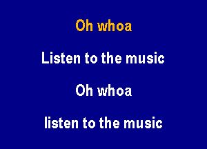 0h whoa
Listen to the music

Oh whoa

listen to the music