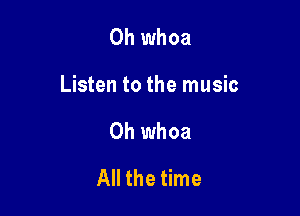 0h whoa

Listen to the music

Oh whoa
All the time