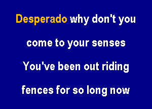 Desperado why don't you
come to your senses

You've been out riding

fences for so long now