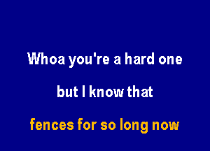 Whoa you're a hard one

but I know that

fences for so long now