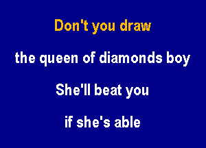 Don't you draw

the queen of diamonds boy

She'll beat you

if she's able