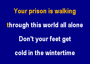 Your prison is walking

through this world all alone

Don't your feet get

cold in the wintertime