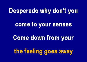 Desperado why don't you

come to your senses

Come down from your

the feeling goes away