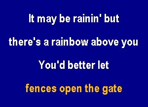 It may be rainin' but
there's a rainbow above you

You'd better let

fences open the gate